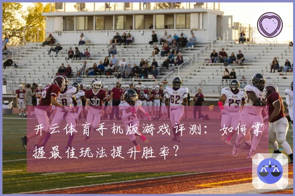 开云体育手机版游戏评测:如何掌握最佳玩法提升胜率?