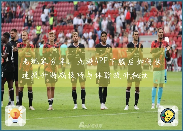 老玩家分享：九游APP下载后如何快速提升游戏技巧与体验提升秘诀