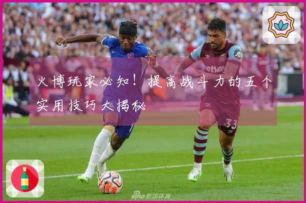 火博玩家必知！提高战斗力的五个实用技巧大揭秘