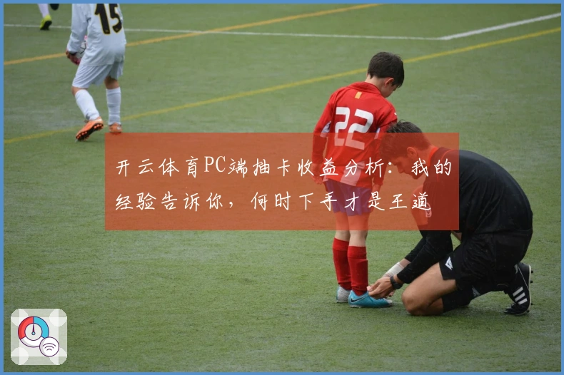 开云体育PC端抽卡收益分析：我的经验告诉你，何时下手才是王道