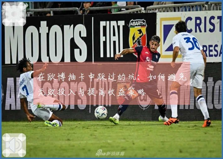 在欧博抽卡中踩过的坑：如何避免无效投入与提高收益策略