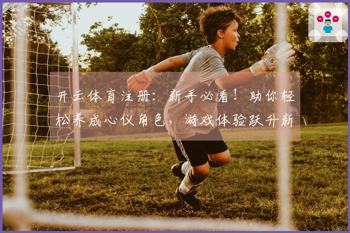 开云体育注册：新手必看！助你轻松养成心仪角色，游戏体验跃升新高度